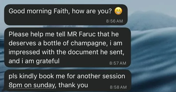 Messages the morning after a session: please tell Mr Faruc he deserves a bottle of champagne, I am impressed with the document he sent, and please book me for another session